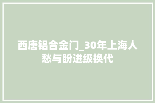 西唐铝合金门_30年上海人愁与盼进级换代