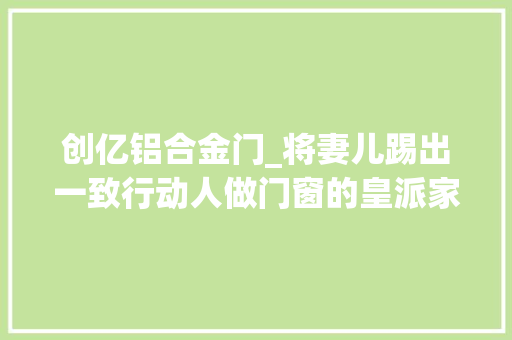 创亿铝合金门_将妻儿踢出一致行动人做门窗的皇派家居启动IPO了 滑动门