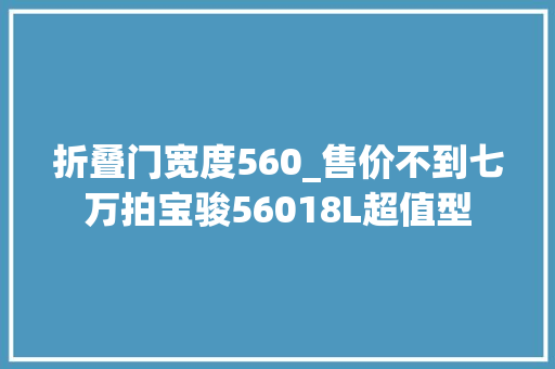 折叠门宽度560_售价不到七万拍宝骏56018L超值型