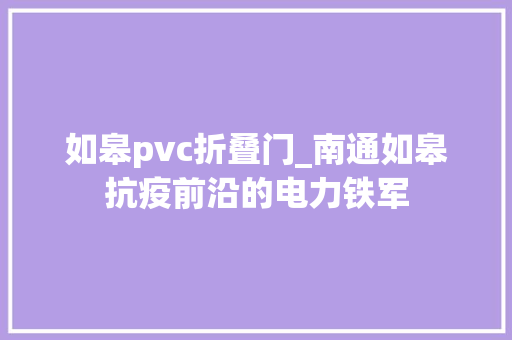 如皋pvc折叠门_南通如皋抗疫前沿的电力铁军