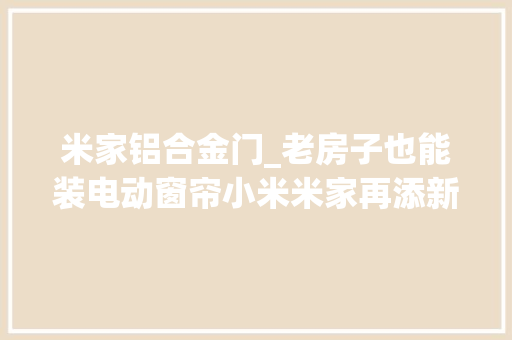 米家铝合金门_老房子也能装电动窗帘小米米家再添新品体验后觉得真不错