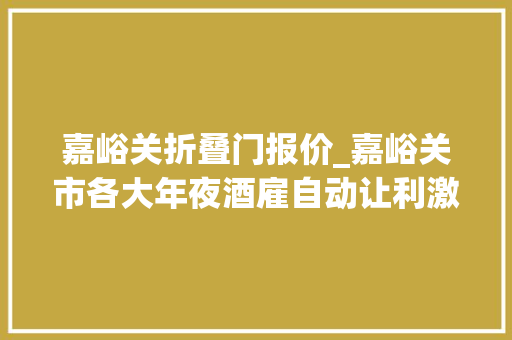 嘉峪关折叠门报价_嘉峪关市各大年夜酒雇自动让利激发消费潜力