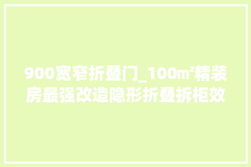 900宽窄折叠门_100㎡精装房最强改造隐形折叠拆柜效果惊人