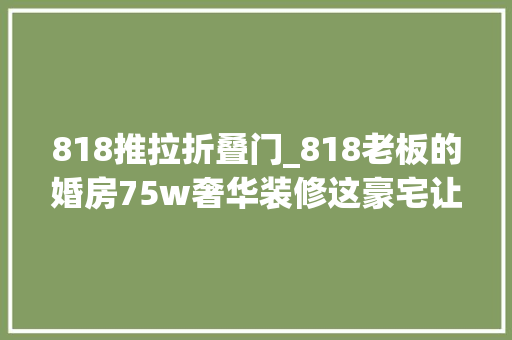 818推拉折叠门_818老板的婚房75w奢华装修这豪宅让老板娘乐了