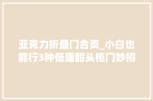 亚克力折叠门合页_小白也能行3种低廉甜头柜门妙招个位数搞定