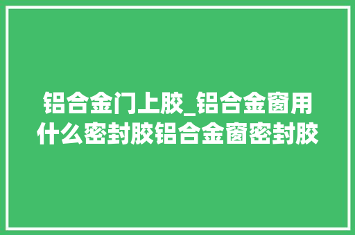 铝合金门上胶_铝合金窗用什么密封胶铝合金窗密封胶若何用