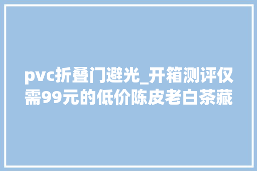 pvc折叠门避光_开箱测评仅需99元的低价陈皮老白茶藏着哪些猫腻