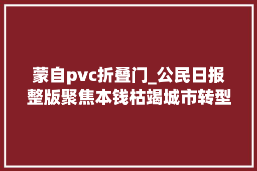 蒙自pvc折叠门_公民日报整版聚焦本钱枯竭城市转型个旧的二次创业