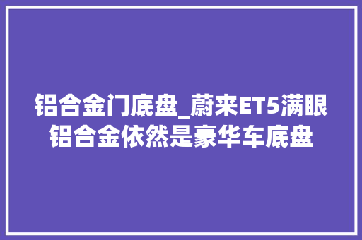 铝合金门底盘_蔚来ET5满眼铝合金依然是豪华车底盘