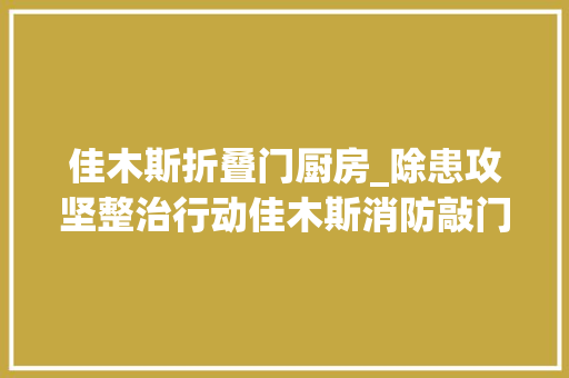 佳木斯折叠门厨房_除患攻坚整治行动佳木斯消防敲门入户送安然
