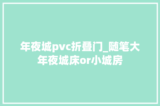年夜城pvc折叠门_随笔大年夜城床or小城房