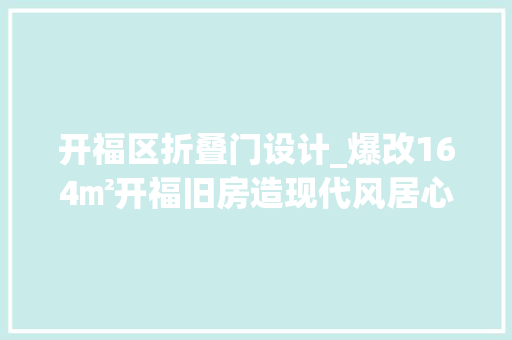 开福区折叠门设计_爆改164㎡开福旧房造现代风居心地