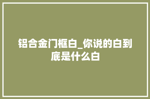 铝合金门框白_你说的白到底是什么白