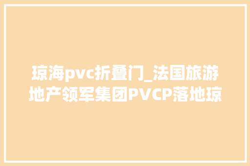 琼海pvc折叠门_法国旅游地产领军集团PVCP落地琼海洽谈培植太阳季度假项目
