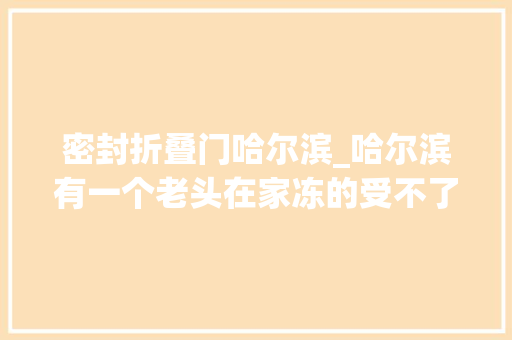 密封折叠门哈尔滨_哈尔滨有一个老头在家冻的受不了