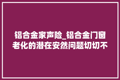 铝合金家声险_铝合金门窗老化的潜在安然问题切切不能大年夜意