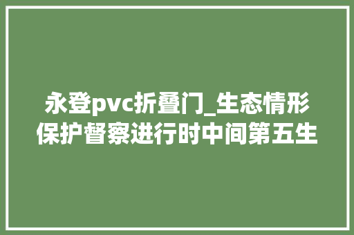 永登pvc折叠门_生态情形保护督察进行时中间第五生态情形保护督察组转办我市第十二批信访案件 推拉门