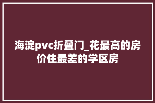 海淀pvc折叠门_花最高的房价住最差的学区房