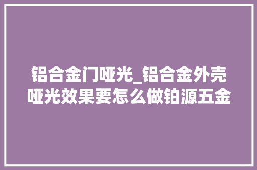 铝合金门哑光_铝合金外壳哑光效果要怎么做铂源五金