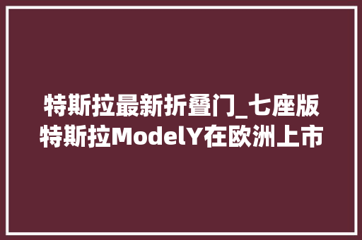 特斯拉最新折叠门_七座版特斯拉ModelY在欧洲上市比标准版贵2500欧元
