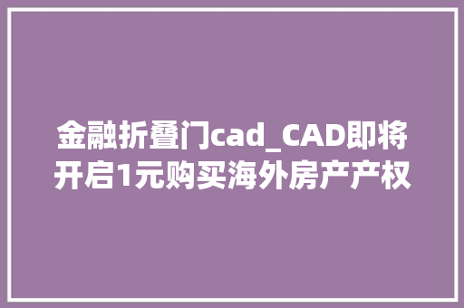 金融折叠门cad_CAD即将开启1元购买海外房产产权时代AIAB