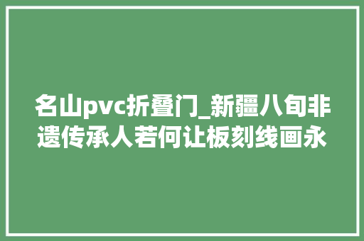 名山pvc折叠门_新疆八旬非遗传承人若何让板刻线画永葆青春 实木门