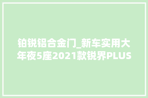 铂锐铝合金门_新车实用大年夜5座2021款锐界PLUS两驱铂锐型到店