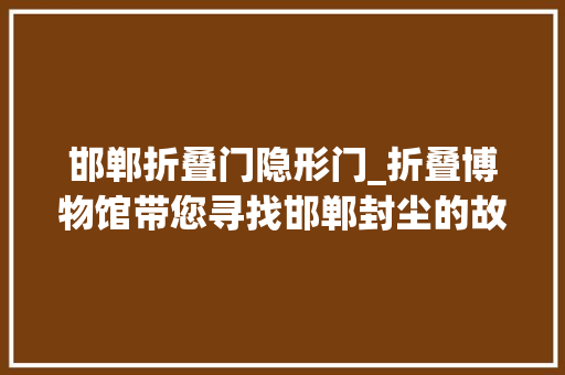 邯郸折叠门隐形门_折叠博物馆带您寻找邯郸封尘的故事