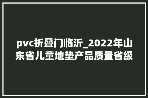 pvc折叠门临沂_2022年山东省儿童地垫产品质量省级监督抽查结果