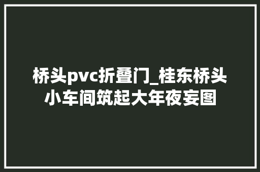 桥头pvc折叠门_桂东桥头小车间筑起大年夜妄图