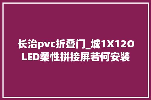 长治pvc折叠门_城1X12OLED柔性拼接屏若何安装