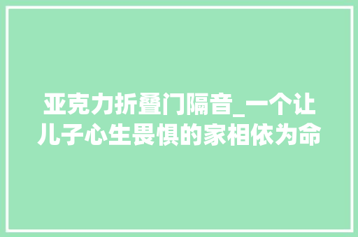 亚克力折叠门隔音_一个让儿子心生畏惧的家相依为命的母子俩该何去何从