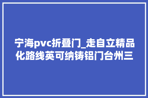 宁海pvc折叠门_走自立精品化路线英可纳铸铝门台州三门专卖店首月销量破百万