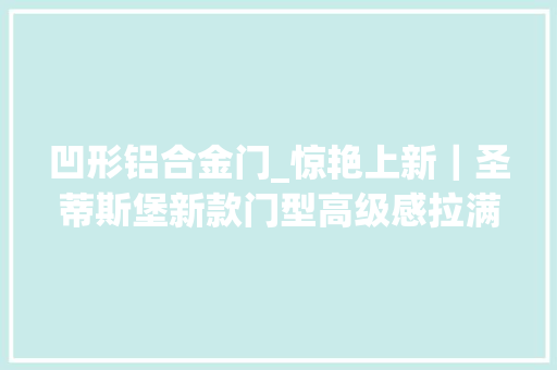 凹形铝合金门_惊艳上新｜圣蒂斯堡新款门型高级感拉满