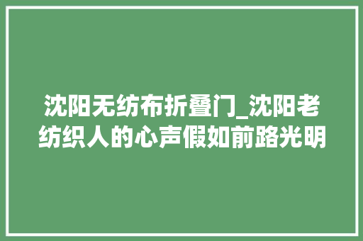 沈阳无纺布折叠门_沈阳老纺织人的心声假如前路光明不怕路途遥远