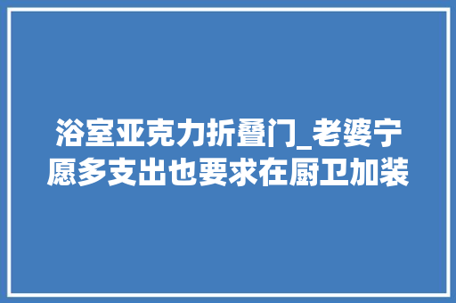 浴室亚克力折叠门_老婆宁愿多支出也要求在厨卫加装这6样器械运用才知真聪明