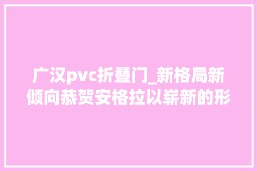 广汉pvc折叠门_新格局新倾向恭贺安格拉以崭新的形象入驻广汉旭日工业园
