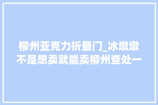 柳州亚克力折叠门_冰墩墩不是想卖就能卖柳州查处一批涉嫌侵权产品