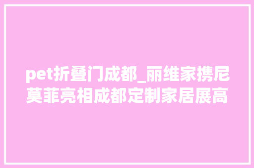 pet折叠门成都_丽维家携尼莫菲亮相成都定制家居展高颜值高生态成锁客利器