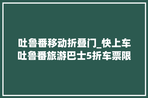 吐鲁番移动折叠门_快上车吐鲁番旅游巴士5折车票限量领2条线路带你游西州