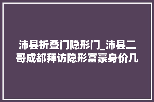 沛县折叠门隐形门_沛县二哥成都拜访隐形富豪身价几百亿低调大年夜佬惊呆网友