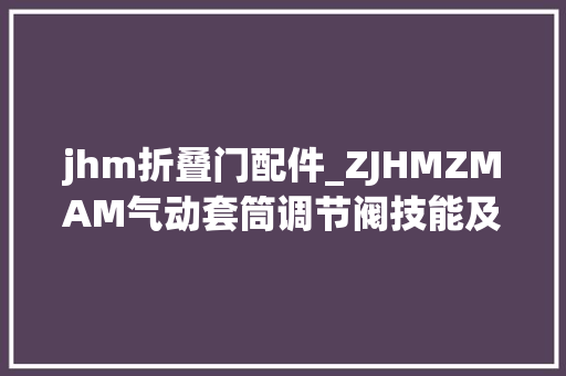 jhm折叠门配件_ZJHMZMAM气动套筒调节阀技能及应用