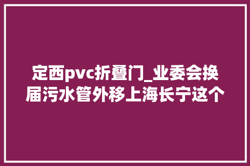 定西pvc折叠门_业委会换届污水管外移上海长宁这个居平易近区难题解法大年夜揭秘