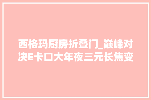 西格玛厨房折叠门_巅峰对决E卡口大年夜三元长焦变焦索尼和西格玛你会选择哪一个