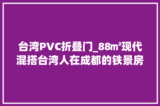 台湾PVC折叠门_88㎡现代混搭台湾人在成都的铁景房到底有多妙 防火门