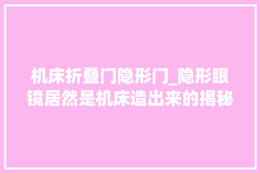 机床折叠门隐形门_隐形眼镜居然是机床造出来的揭秘隐形眼镜分娩全过程