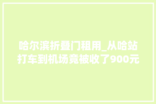 哈尔滨折叠门租用_从哈站打车到机场竟被收了900元哈尔滨相关部门已介入