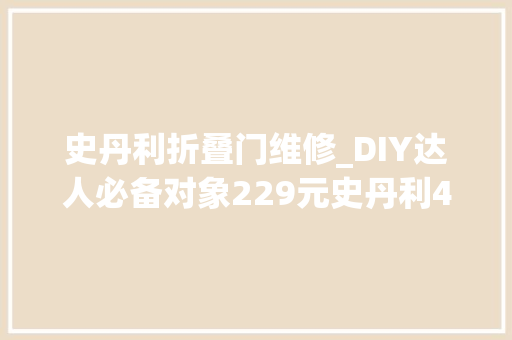 史丹利折叠门维修_DIY达人必备对象229元史丹利45件家庭维修对象套装体验