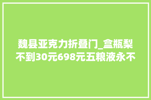 魏县亚克力折叠门_盒瓶梨不到30元698元五粮液永不分梨酒酒液值若干钱 玻璃门