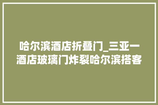 哈尔滨酒店折叠门_三亚一酒店玻璃门炸裂哈尔滨搭客多处被划伤当地文旅部门已介入 玻璃门
